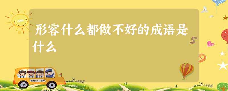 形容什么都做不好的成语是什么 形容什么都做不好的成语是什么
