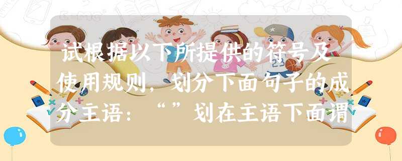 试根据以下所提供的符号及使用规则,划分下面句子的成分主语:“”划在主语下面谓语:“”划在谓语下面宾语:“”划在宾语下面定语:“”用在定语前后状语:“ 试根据以下所提供的符号及使用规则,划分下面句子的成分主语:“”划在主语下面谓语:“”划在谓语下面宾语:“”划在宾语下面定语:“”用在定语前后状语:“