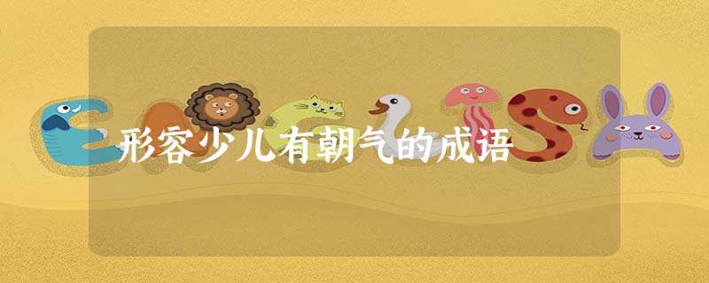 形容少儿有朝气的成语 形容少儿有朝气的成语