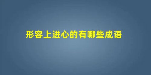 形容上进心的有哪些成语 形容上进心的有哪些成语