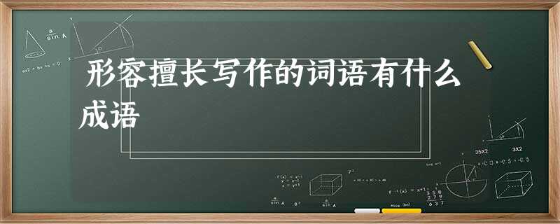 形容擅长写作的词语有什么成语 形容擅长写作的词语有什么成语