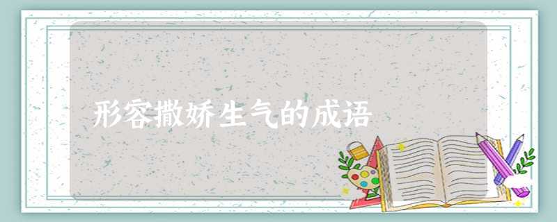 形容撒娇生气的成语 形容撒娇生气的成语