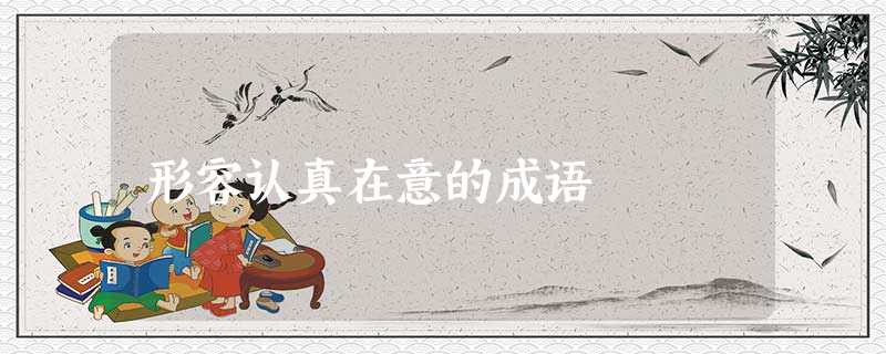 形容认真在意的成语 形容认真在意的成语