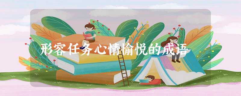 形容任务心情愉悦的成语 形容任务心情愉悦的成语