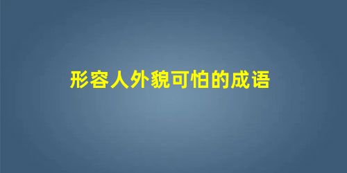形容人外貌可怕的成语 形容人外貌可怕的成语