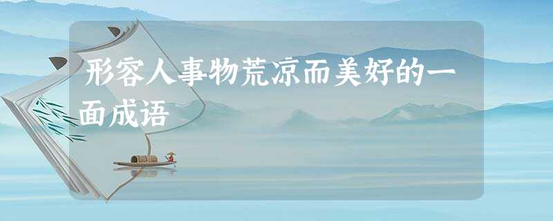 形容人事物荒凉而美好的一面成语 形容人事物荒凉而美好的一面成语