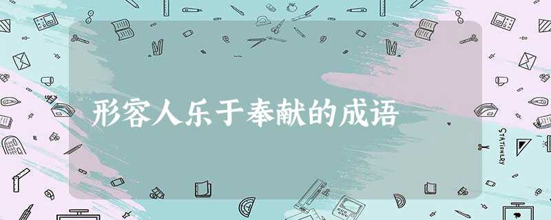 形容人乐于奉献的成语 形容人乐于奉献的成语