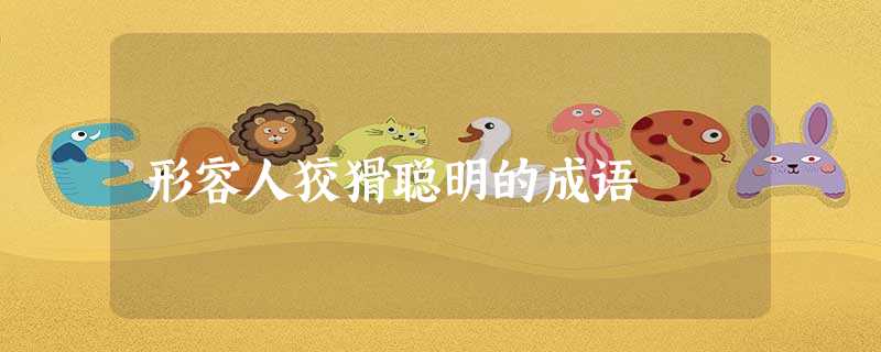 形容人狡猾聪明的成语 形容人狡猾聪明的成语