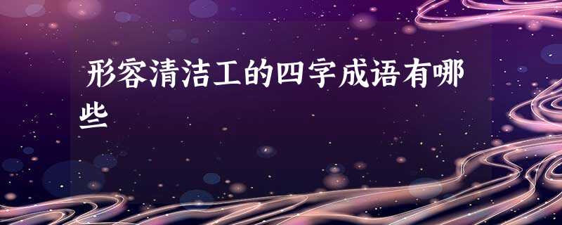 形容清洁工的四字成语有哪些 形容清洁工的四字成语有哪些