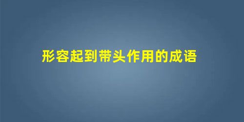 形容起到带头作用的成语 形容起到带头作用的成语