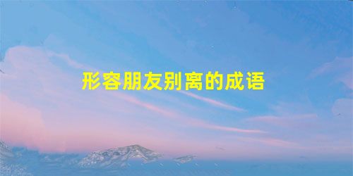 形容朋友别离的成语 形容朋友别离的成语