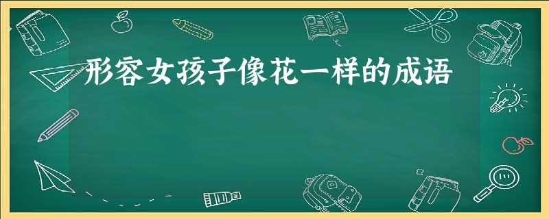 形容女孩子像花一样的成语 形容女孩子像花一样的成语