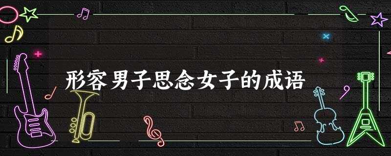 形容男子思念女子的成语 形容男子思念女子的成语
