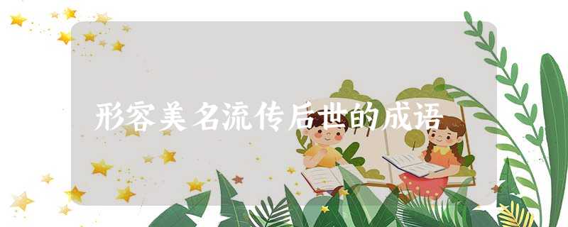 形容美名流传后世的成语 形容美名流传后世的成语