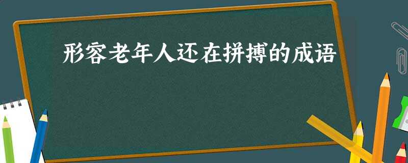 形容老年人还在拼搏的成语 形容老年人还在拼搏的成语