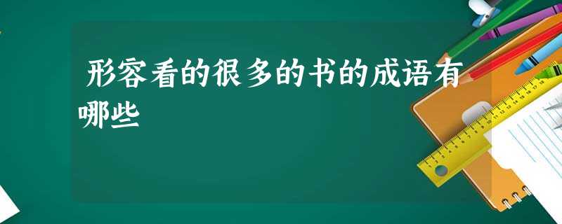 形容看的很多的书的成语有哪些 形容看的很多的书的成语有哪些