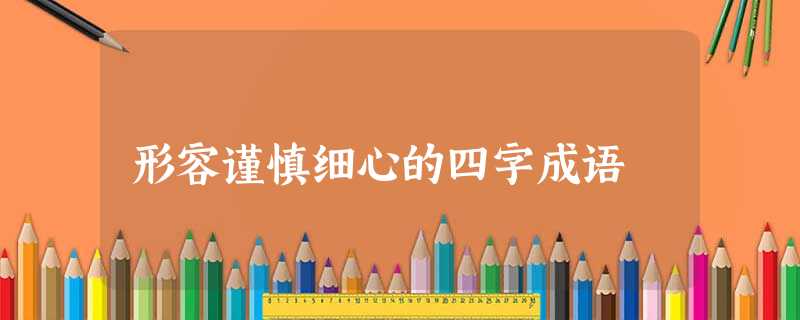 形容谨慎细心的四字成语 形容谨慎细心的四字成语