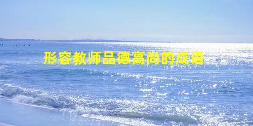 形容教师品德高尚的成语 形容教师品德高尚的成语