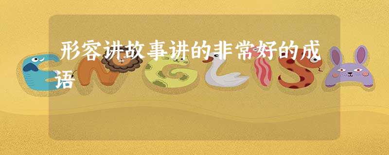 形容讲故事讲的非常好的成语 形容讲故事讲的非常好的成语