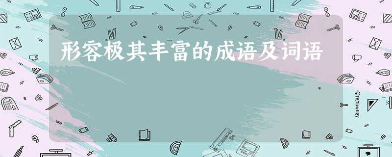 形容极其丰富的成语及词语 形容极其丰富的成语及词语