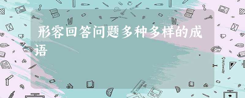 形容回答问题多种多样的成语 形容回答问题多种多样的成语