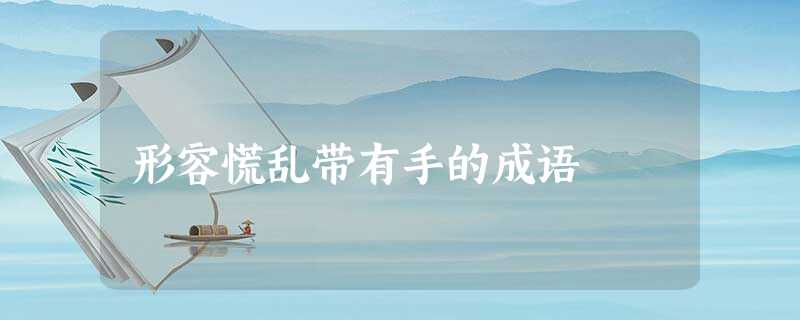 形容慌乱带有手的成语 形容慌乱带有手的成语