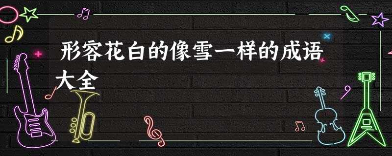 形容花白的像雪一样的成语大全 形容花白的像雪一样的成语大全