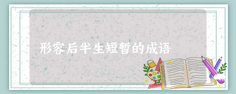 形容后半生短暂的成语 形容后半生短暂的成语