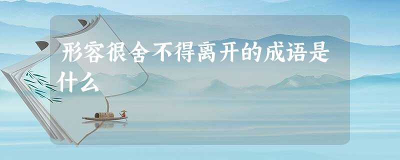 形容很舍不得离开的成语是什么 形容很舍不得离开的成语是什么