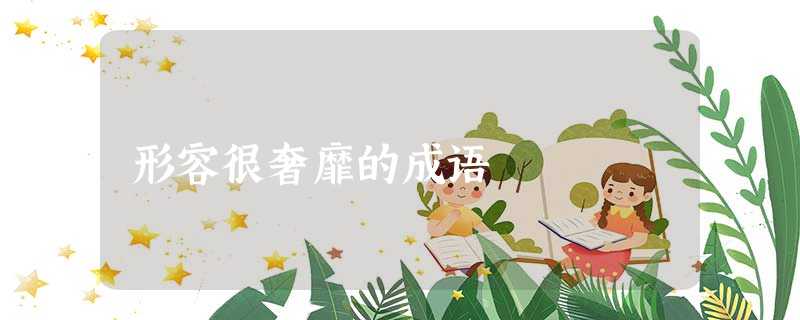 形容很奢靡的成语 形容很奢靡的成语