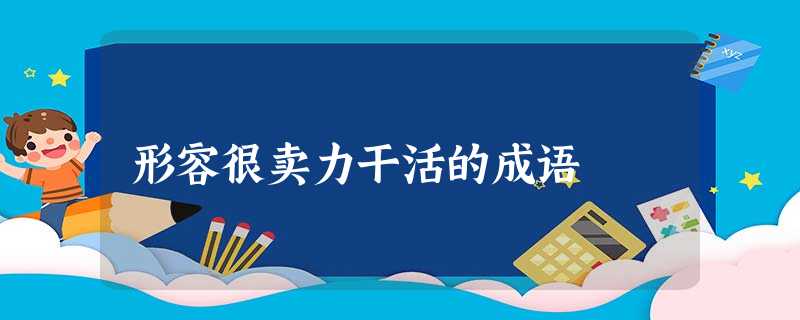 形容很卖力干活的成语 形容很卖力干活的成语