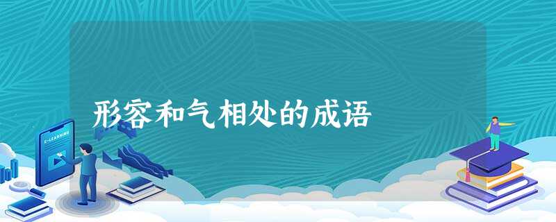 形容和气相处的成语 形容和气相处的成语