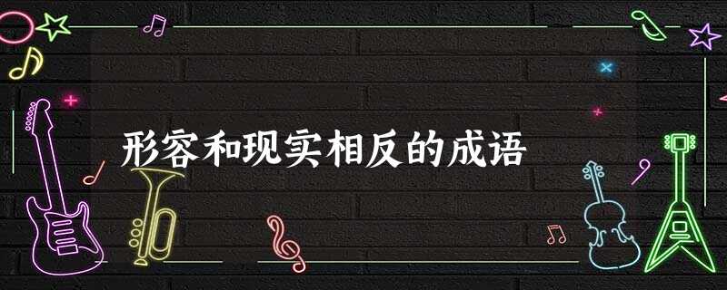 形容和现实相反的成语 形容和现实相反的成语