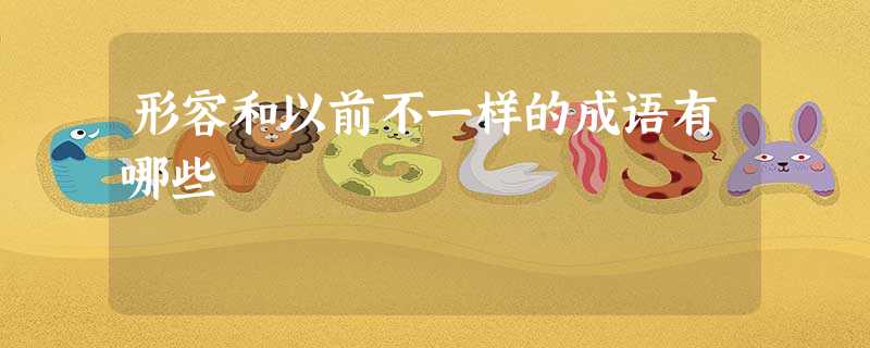 形容和以前不一样的成语有哪些 形容和以前不一样的成语有哪些