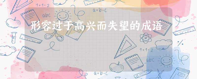 形容过于高兴而失望的成语 形容过于高兴而失望的成语