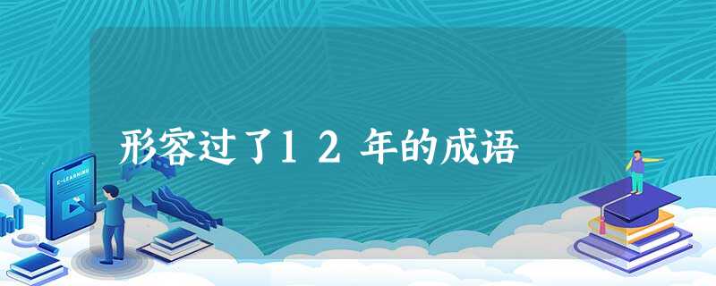形容过了12年的成语 形容过了12年的成语