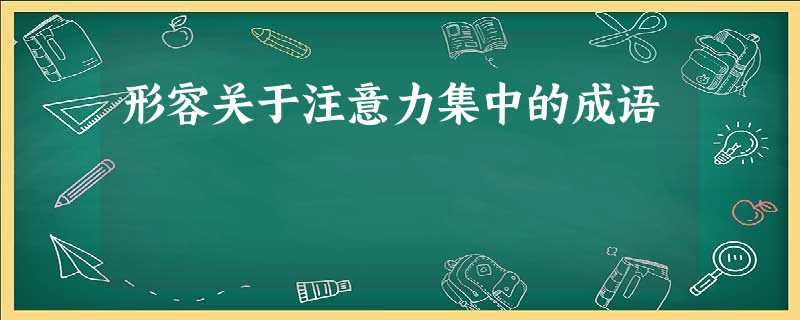 形容关于注意力集中的成语 形容关于注意力集中的成语
