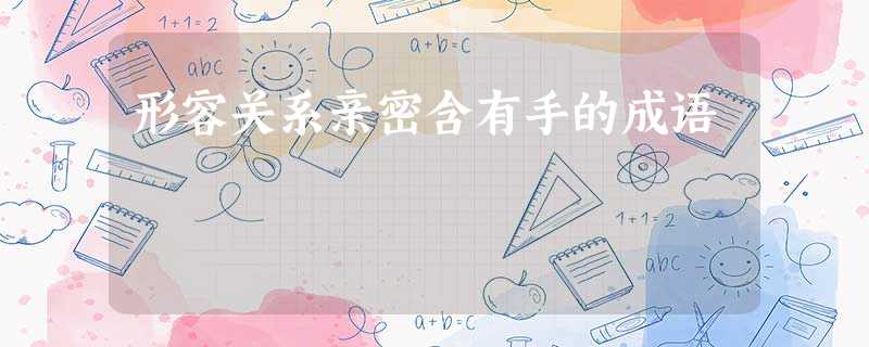 形容关系亲密含有手的成语 形容关系亲密含有手的成语