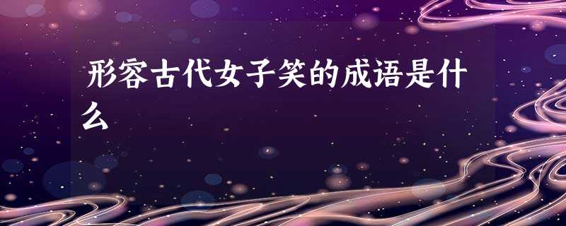 形容古代女子笑的成语是什么 形容古代女子笑的成语是什么