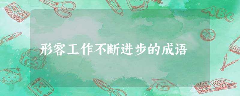 形容工作不断进步的成语 形容工作不断进步的成语