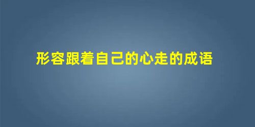 形容跟着自己的心走的成语 形容跟着自己的心走的成语