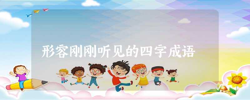 形容刚刚听见的四字成语 形容刚刚听见的四字成语