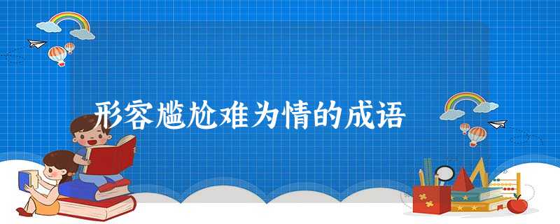 形容尴尬难为情的成语 形容尴尬难为情的成语