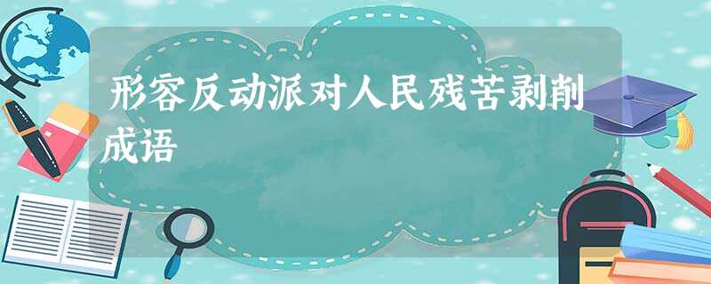 形容反动派对人民残苦剥削成语 形容反动派对人民残苦剥削成语