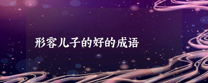 形容儿子的好的成语 形容儿子的好的成语