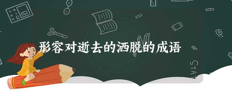 形容对逝去的洒脱的成语 形容对逝去的洒脱的成语