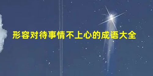形容对待事情不上心的成语大全 形容对待事情不上心的成语大全