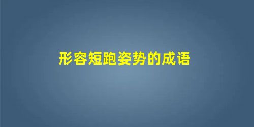形容短跑姿势的成语 形容短跑姿势的成语