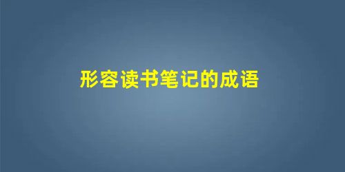 形容读书笔记的成语 形容读书笔记的成语