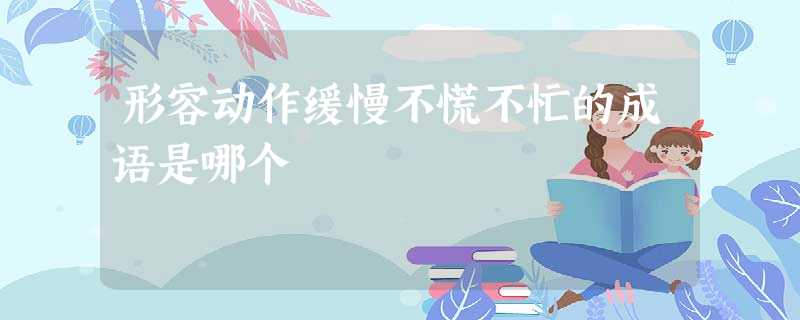 形容动作缓慢不慌不忙的成语是哪个 形容动作缓慢不慌不忙的成语是哪个
